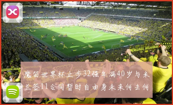 魔笛世界杯止步32强年满40岁与米兰签11合同暂时自由身未来何去何从
