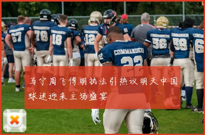 马宁周飞傅明执法引热议明天中国球迷迎来主场盛宴