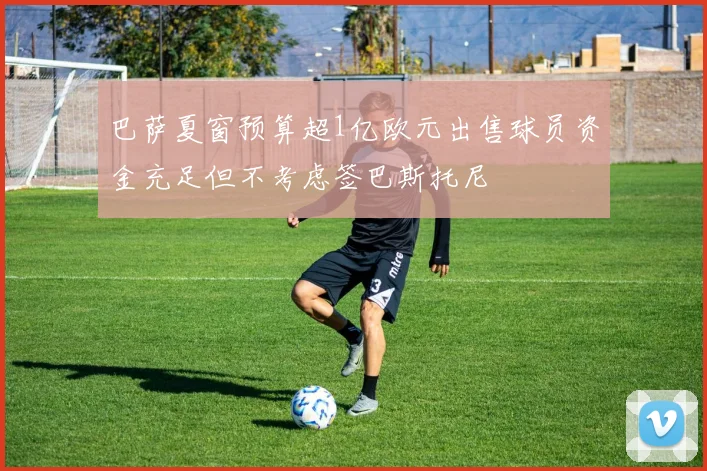 巴萨夏窗预算超1亿欧元出售球员资金充足但不考虑签巴斯托尼