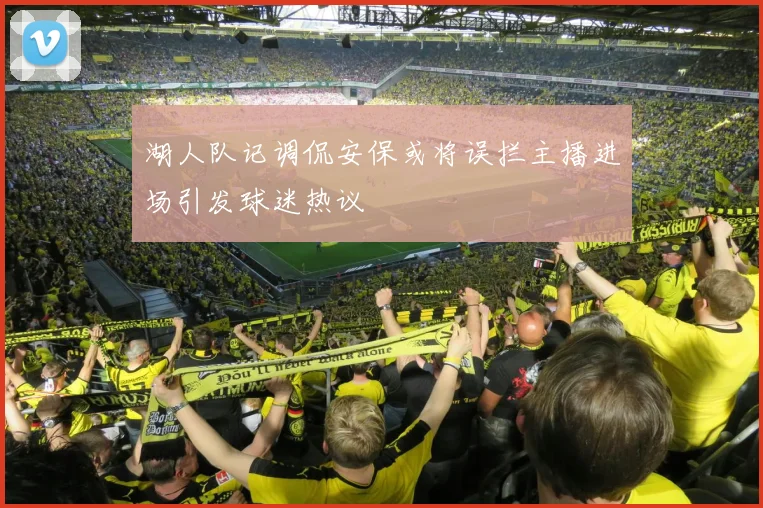 湖人队记调侃安保或将误拦主播进场引发球迷热议