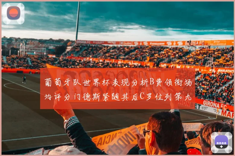 葡萄牙队世界杯表现分析B费领衔场均评分门德斯紧随其后C罗位列第九