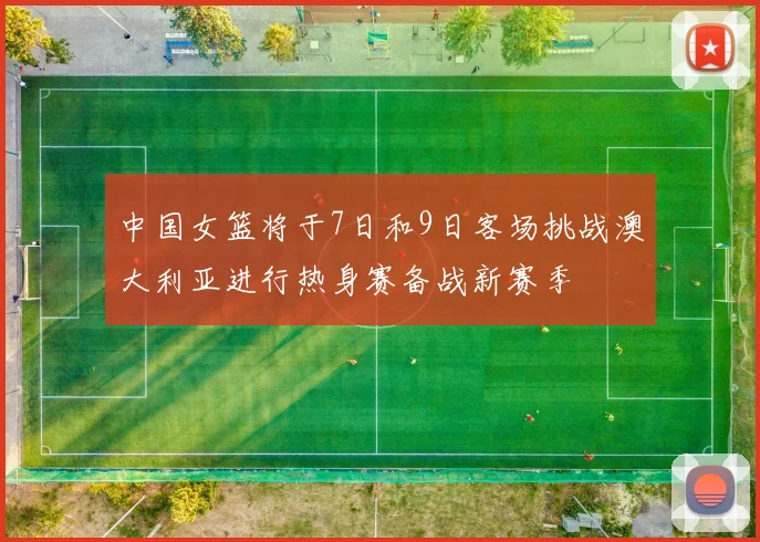 中国女篮将于7日和9日客场挑战澳大利亚进行热身赛备战新赛季