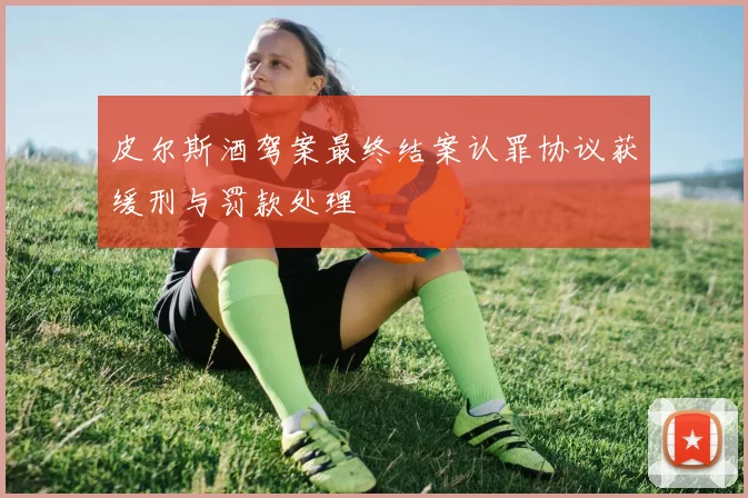 皮尔斯酒驾案最终结案认罪协议获缓刑与罚款处理
