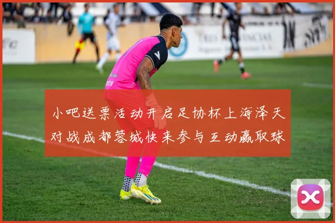 小吧送票活动开启足协杯上海泽天对战成都蓉城快来参与互动赢取球票