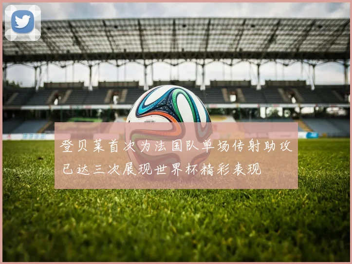 登贝莱首次为法国队单场传射助攻已达三次展现世界杯精彩表现