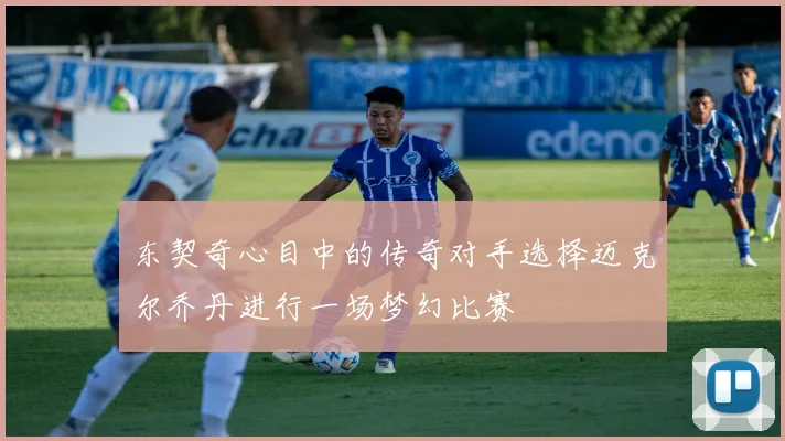 东契奇心目中的传奇对手选择迈克尔乔丹进行一场梦幻比赛