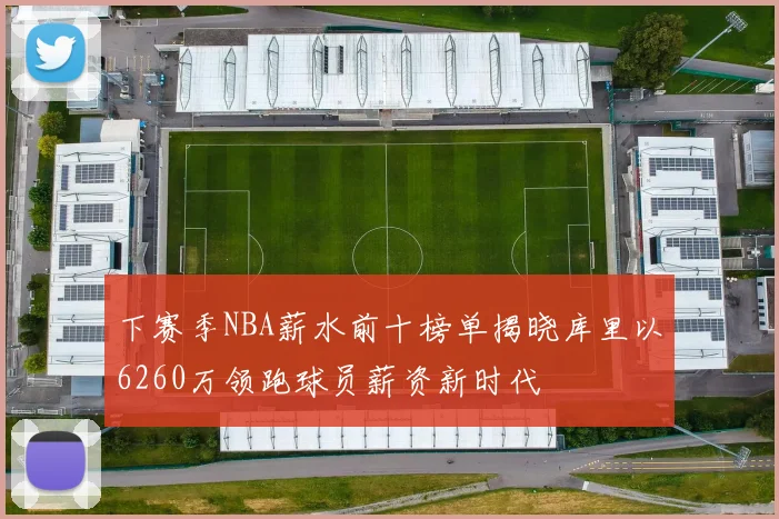 下赛季NBA薪水前十榜单揭晓库里以6260万领跑球员薪资新时代