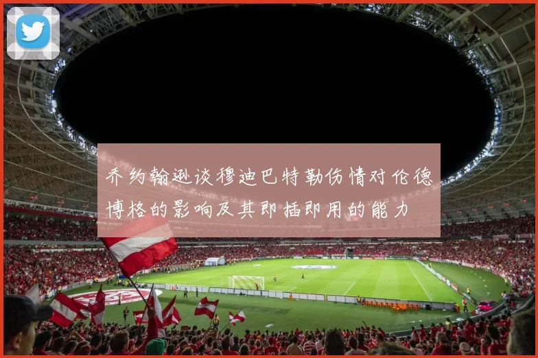 乔约翰逊谈穆迪巴特勒伤情对伦德博格的影响及其即插即用的能力