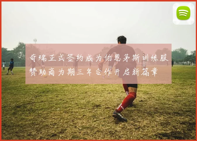 奇瑞正式签约成为伯恩茅斯训练服赞助商为期三年合作开启新篇章