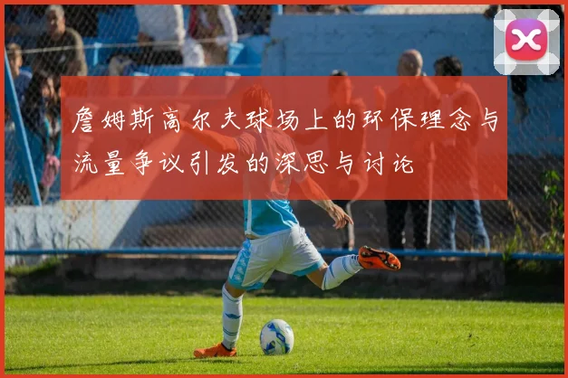 詹姆斯高尔夫球场上的环保理念与流量争议引发的深思与讨论