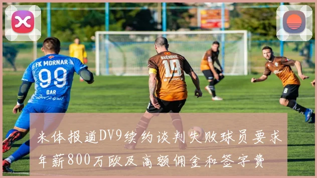 米体报道DV9续约谈判失败球员要求年薪800万欧及高额佣金和签字费
