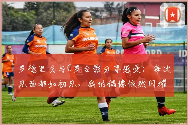 罗德里戈与C罗合影分享感受：每次见面都如初见，我的偶像依然闪耀