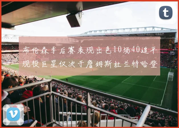 布伦森季后赛表现出色10场40追平现役巨星仅次于詹姆斯杜兰特哈登