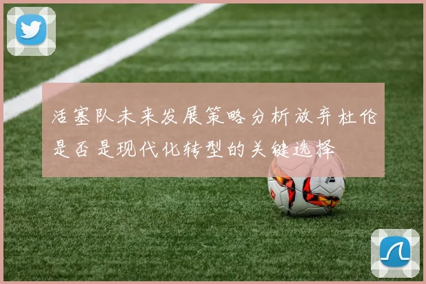 活塞队未来发展策略分析放弃杜伦是否是现代化转型的关键选择