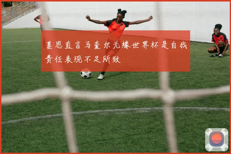 基恩直言马奎尔无缘世界杯是自我责任表现不足所致
