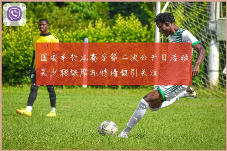 国安举行本赛季第二次公开日活动吴少聪缺席孔特请假引关注